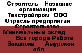 Строитель › Название организации ­ Техстройпром, ООО › Отрасль предприятия ­ Строительство › Минимальный оклад ­ 80 000 - Все города Работа » Вакансии   . Амурская обл.